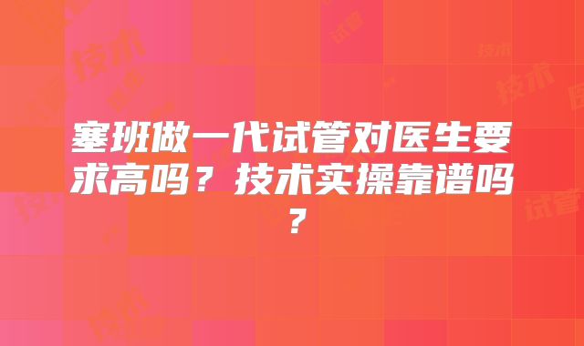 塞班做一代试管对医生要求高吗？技术实操靠谱吗？
