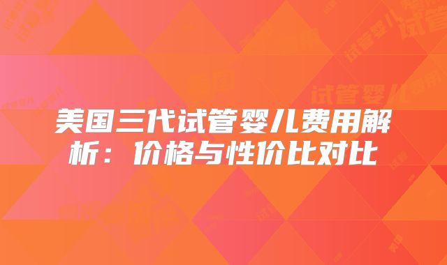 美国三代试管婴儿费用解析:价格与性价比对比