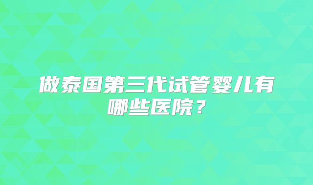 做泰国第三代试管婴儿有哪些医院？