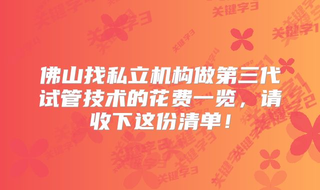 佛山找私立机构做第三代试管技术的花费一览，请收下这份清单！