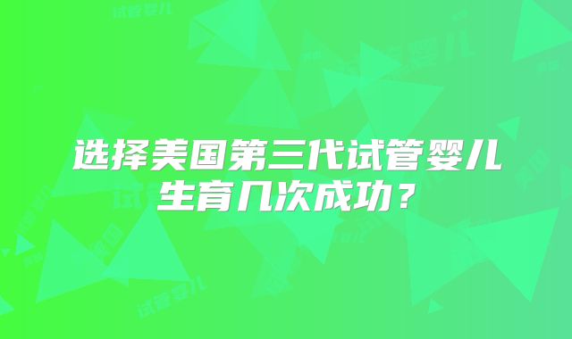 选择美国第三代试管婴儿生育几次成功?