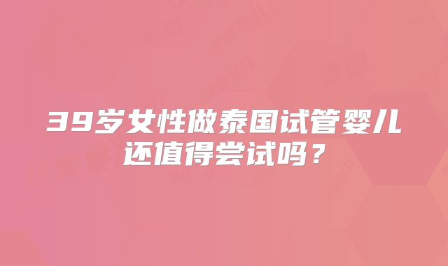 39岁女性做泰国试管婴儿还值得尝试吗？