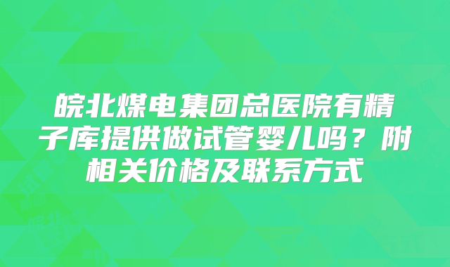 皖北煤电集团总医院有精子库提供做试管婴儿吗？附相关价格及联系方式
