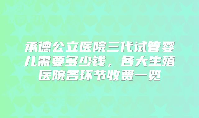承德公立医院三代试管婴儿需要多少钱,各大生殖医院各环节收费一览