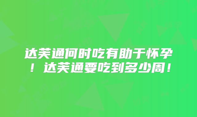 达芙通何时吃有助于怀孕!达芙通要吃到多少周!