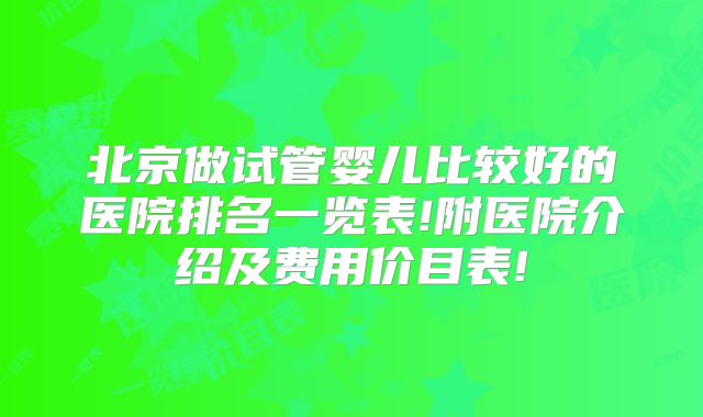 北京做试管婴儿比较好的医院排名一览表!附医院介绍及费用价目表!