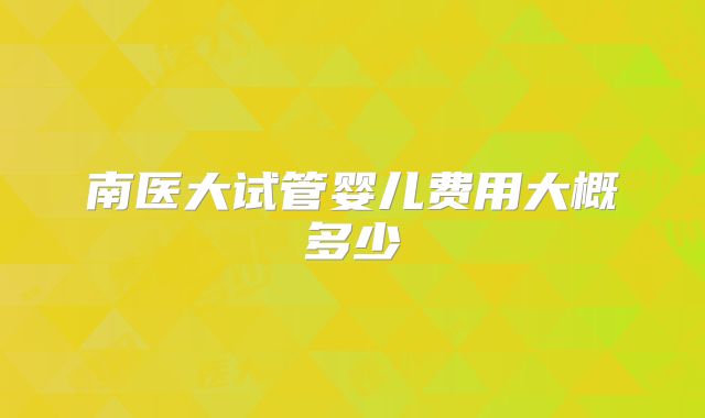 南医大试管婴儿费用大概多少