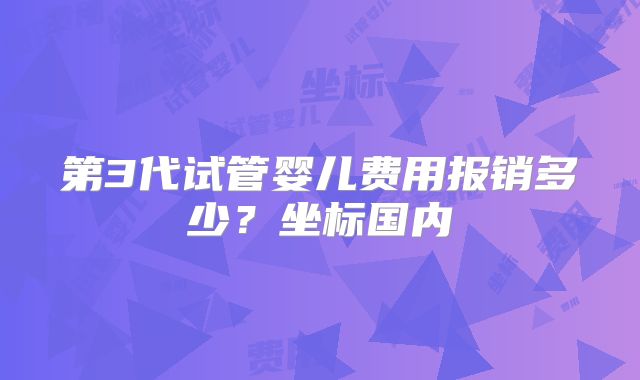 第3代试管婴儿费用报销多少？坐标国内