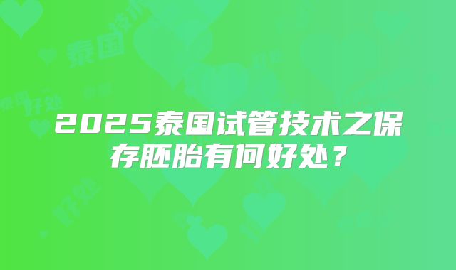 2025泰国试管技术之保存胚胎有何好处?
