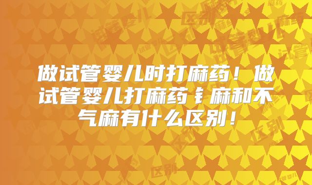 做试管婴儿时打麻药！做试管婴儿打麻药钅麻和不气麻有什么区别！