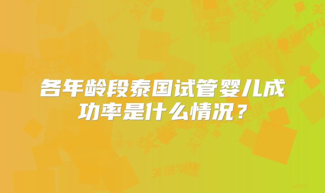 各年龄段泰国试管婴儿成功率是什么情况？