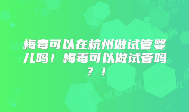 梅毒可以在杭州做试管婴儿吗!梅毒可以做试管吗?!