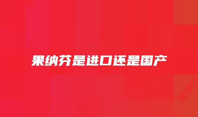 果纳芬是进口还是国产