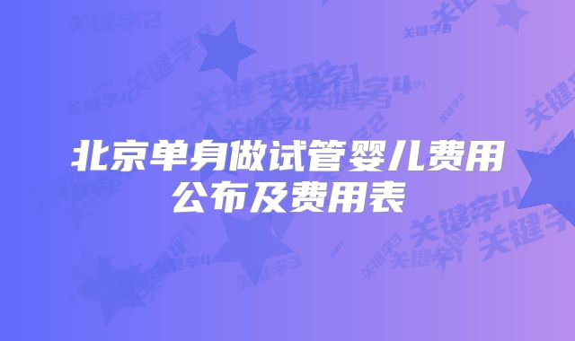 北京单身做试管婴儿费用公布及费用表