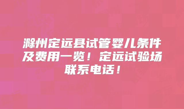 滁州定远县试管婴儿条件及费用一览！定远试验场联系电话！