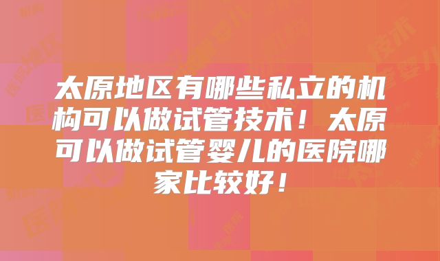 太原地区有哪些私立的机构可以做试管技术！太原可以做试管婴儿的医院哪家比较好！
