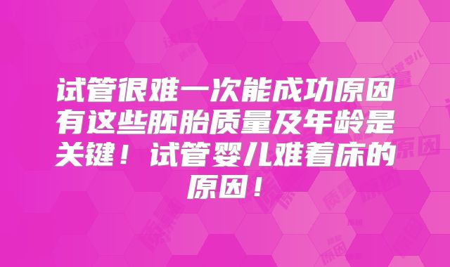 试管很难一次能成功原因有这些胚胎质量及年龄是关键!试管婴儿难着床的原因!