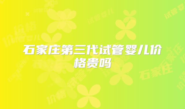 石家庄第三代试管婴儿价格贵吗