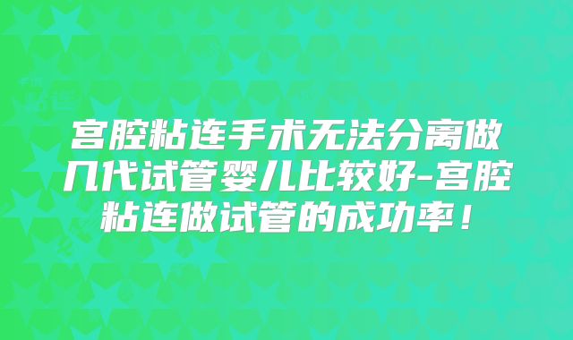 宫腔粘连手术无法分离做几代试管婴儿比较好-宫腔粘连做试管的成功率!