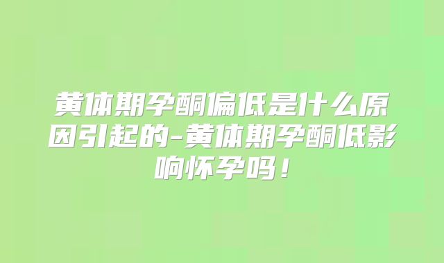 黄体期孕酮偏低是什么原因引起的-黄体期孕酮低影响怀孕吗！