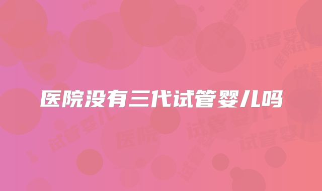 医院没有三代试管婴儿吗