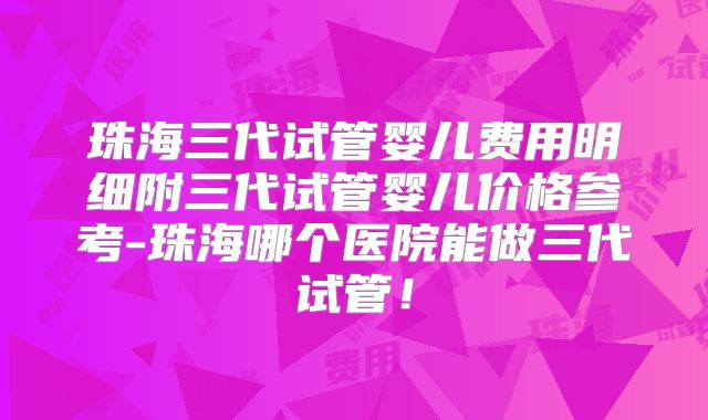 珠海三代试管婴儿费用明细附三代试管婴儿价格参考-珠海哪个医院能做三代试管！