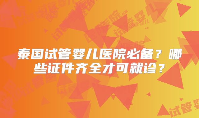 泰国试管婴儿医院必备？哪些证件齐全才可就诊？
