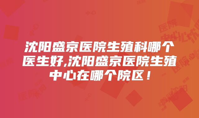 沈阳盛京医院生殖科哪个医生好,沈阳盛京医院生殖中心在哪个院区！