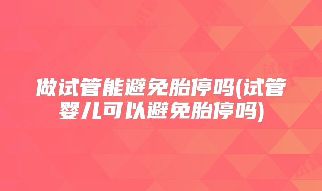 做试管能避免胎停吗(试管婴儿可以避免胎停吗)