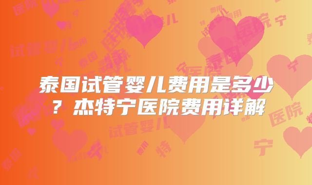 泰国试管婴儿费用是多少？杰特宁医院费用详解