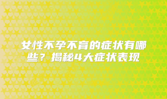 女性不孕不育的症状有哪些？揭秘4大症状表现