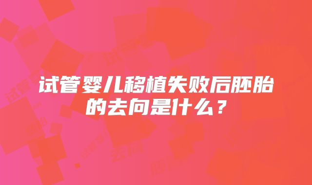 试管婴儿移植失败后胚胎的去向是什么？