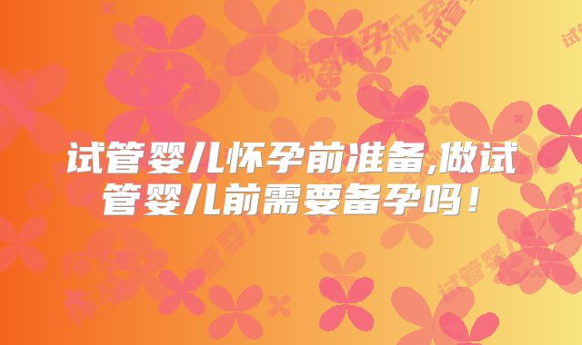 试管婴儿怀孕前准备,做试管婴儿前需要备孕吗！