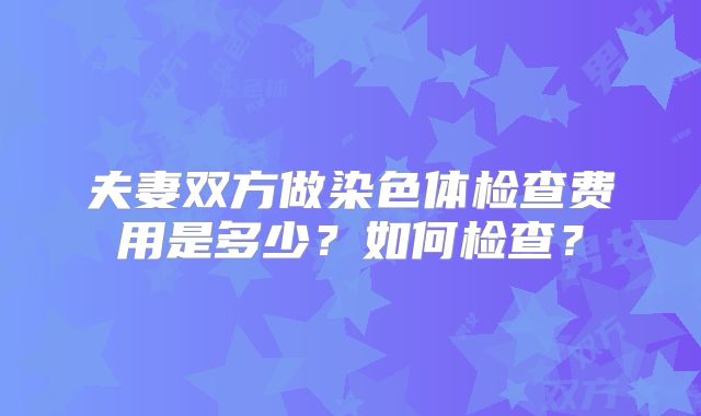 夫妻双方做染色体检查费用是多少？如何检查？