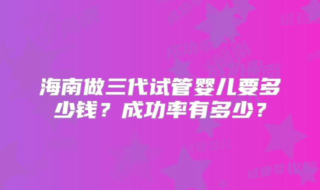 海南做三代试管婴儿要多少钱？成功率有多少？