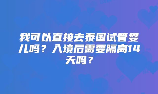 我可以直接去泰国试管婴儿吗?入境后需要隔离14天吗?