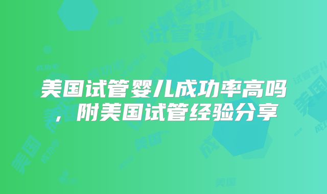 美国试管婴儿成功率高吗，附美国试管经验分享