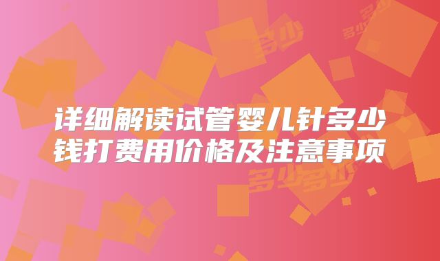 详细解读试管婴儿针多少钱打费用价格及注意事项