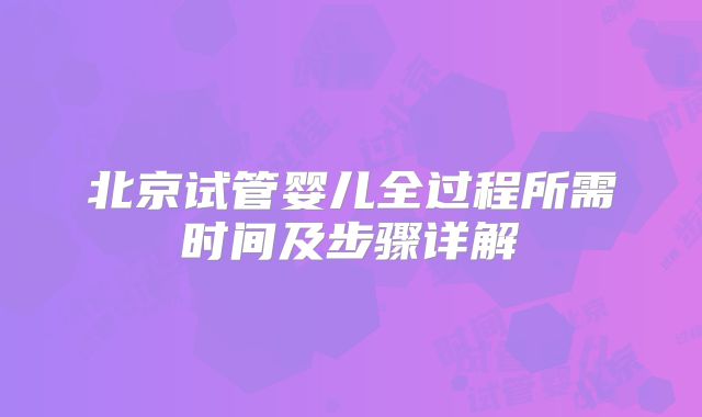 北京试管婴儿全过程所需时间及步骤详解