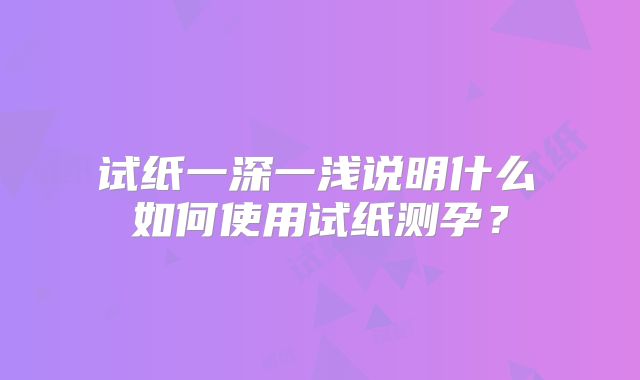​试纸一深一浅说明什么 如何使用试纸测孕？