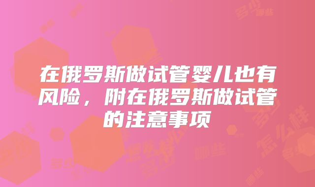 在俄罗斯做试管婴儿也有风险，附在俄罗斯做试管的注意事项