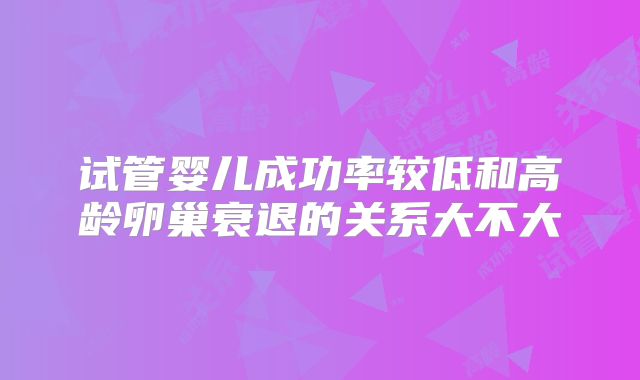 试管婴儿成功率较低和高龄卵巢衰退的关系大不大