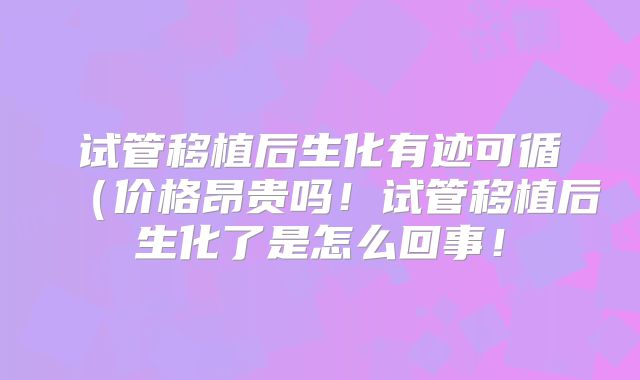 试管移植后生化有迹可循（价格昂贵吗！试管移植后生化了是怎么回事！