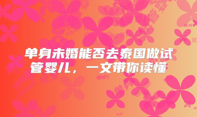 单身未婚能否去泰国做试管婴儿，一文带你读懂