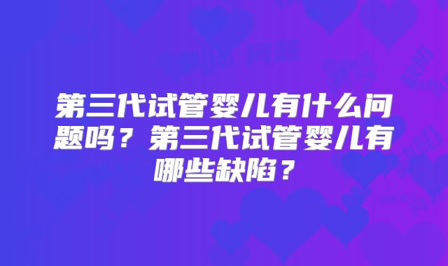 第三代试管婴儿有什么问题吗？第三代试管婴儿有哪些缺陷？