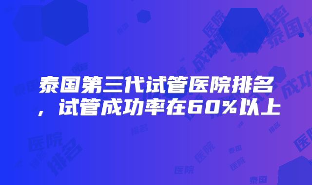 泰国第三代试管医院排名，试管成功率在60%以上