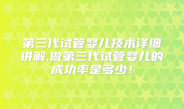 第三代试管婴儿技术详细讲解,做第三代试管婴儿的成功率是多少!