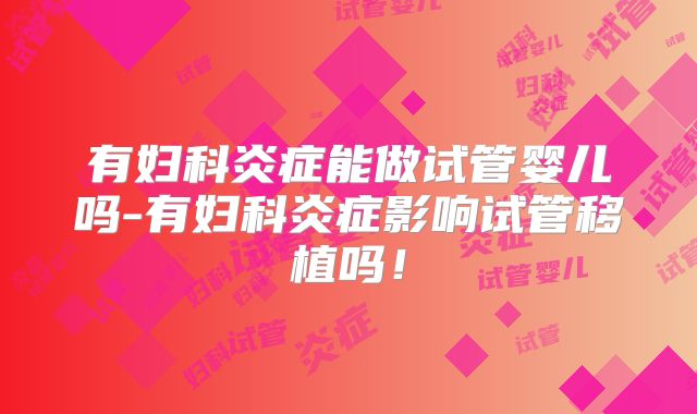 有妇科炎症能做试管婴儿吗-有妇科炎症影响试管移植吗!