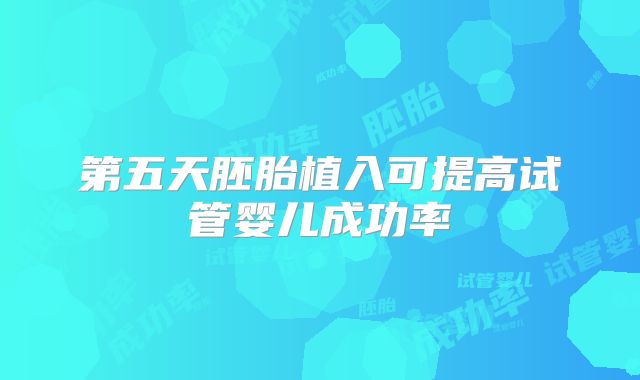 第五天胚胎植入可提高试管婴儿成功率