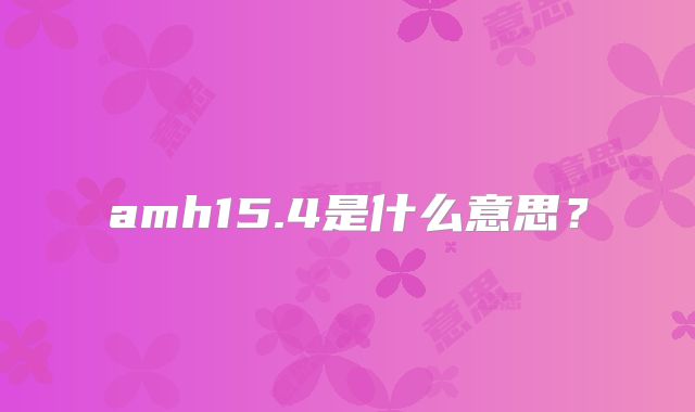 amh15.4是什么意思？